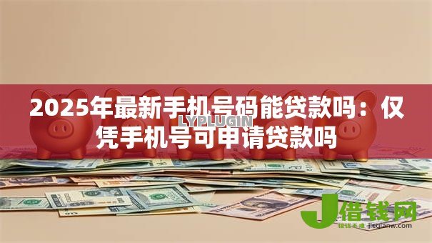 2025年最新手机号码能贷款吗:仅凭手机号可申请贷款吗 2025年最新手机号码能贷款吗:仅凭手机号可申请贷款吗