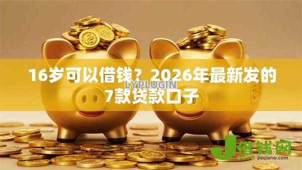 16岁可以借钱?2026年最新发的7款贷款口子 16岁可以借钱?2026年最新发的7款贷款口子