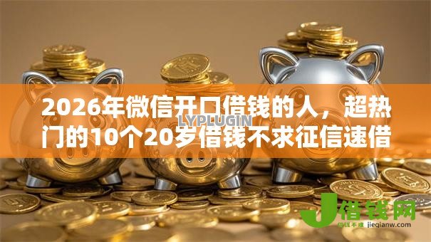2026年微信开口借钱的人，超热门的10个20岁借钱不求征信速借口子推荐