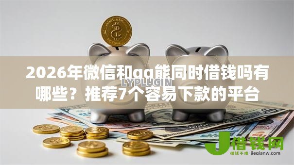 2026年微信和qq能同时借钱吗有哪些？推荐7个容易下款的平台