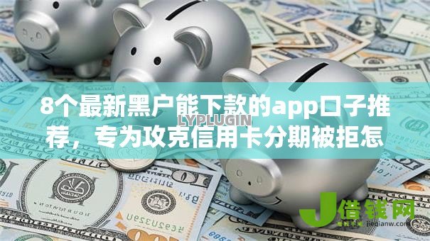 8个最新黑户能下款的app口子推荐,专为攻克信用卡分期被拒怎么办难题 8个最新黑户能下款的app口子推荐,专为攻克信用卡分期被拒怎么办难题