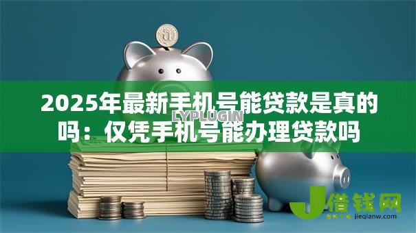 2025年最新手机号能贷款是真的吗:仅凭手机号能办理贷款吗 2025年最新手机号能贷款是真的吗:仅凭手机号能办理贷款吗