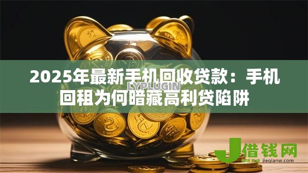 2025年最新手机回收贷款：手机回租为何暗藏高利贷陷阱