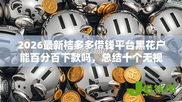 2026最新桔多多借钱平台黑花户能百分百下款吗,总结十个无视黑白无视征信申请就下款的平台! 2026最新桔多多借钱平台黑花户能百分百下款吗,总结十个无视黑白无视征信申请就下款的平台!