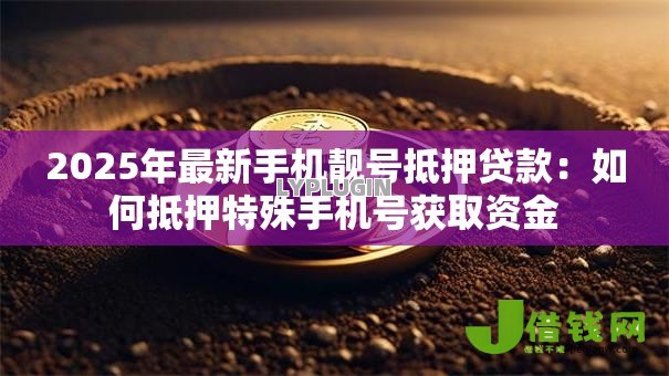2025年最新手机靓号抵押贷款:如何抵押特殊手机号获取资金 2025年最新手机靓号抵押贷款:如何抵押特殊手机号获取资金
