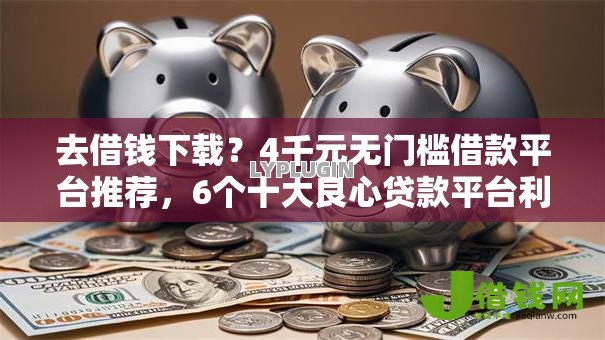 去借钱下载?4千元无门槛借款平台推荐,6个十大良心贷款平台利息低盘点 去借钱下载?4千元无门槛借款平台推荐,6个十大良心贷款平台利息低盘点