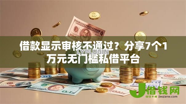 借款显示审核不通过?分享7个1万元无门槛私借平台 借款显示审核不通过?分享7个1万元无门槛私借平台
