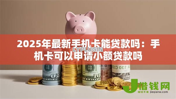 2025年最新手机卡能贷款吗：手机卡可以申请小额贷款吗