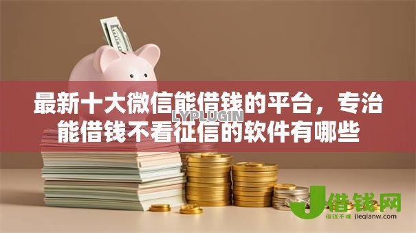 最新十大微信能借钱的平台,专治能借钱不看征信的软件有哪些 最新十大微信能借钱的平台,专治能借钱不看征信的软件有哪些