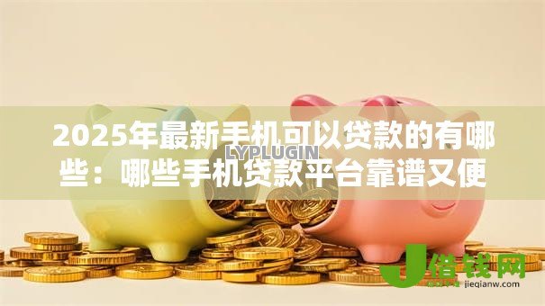 2025年最新手机可以贷款的有哪些：哪些手机贷款平台靠谱又便捷