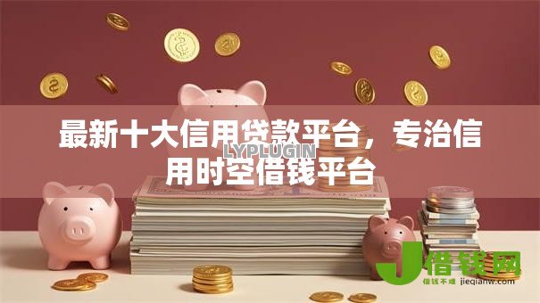 最新十大信用贷款平台,专治信用时空借钱平台 最新十大信用贷款平台,专治信用时空借钱平台