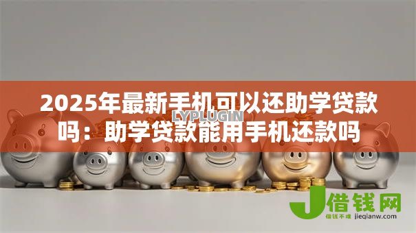 2025年最新手机可以还助学贷款吗:助学贷款能用手机还款吗 2025年最新手机可以还助学贷款吗:助学贷款能用手机还款吗