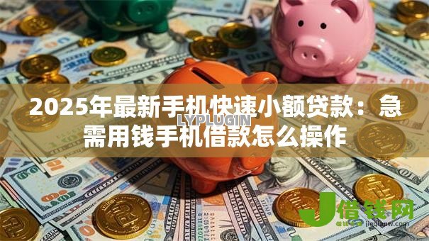 2025年最新手机快速小额贷款：急需用钱手机借款怎么操作