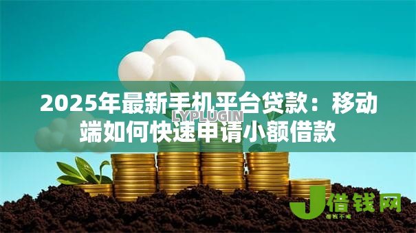2025年最新手机平台贷款：移动端如何快速申请小额借款