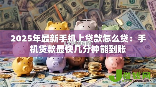 2025年最新手机上贷款怎么贷:手机贷款最快几分钟能到账 2025年最新手机上贷款怎么贷:手机贷款最快几分钟能到账