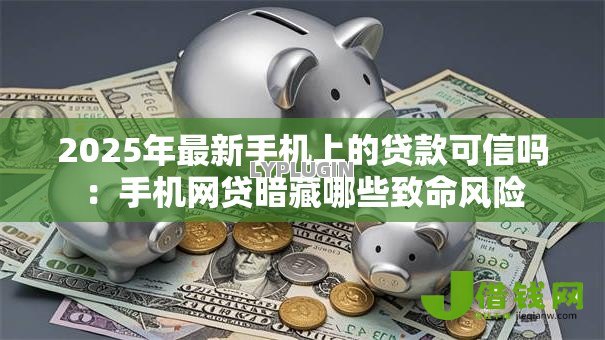 2025年最新手机上的贷款可信吗：手机网贷暗藏哪些致命风险