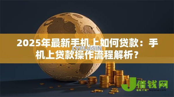 2025年最新手机上如何贷款:手机上贷款操作流程解析? 2025年最新手机上如何贷款:手机上贷款操作流程解析?