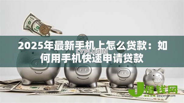 2025年最新手机上怎么贷款：如何用手机快速申请贷款