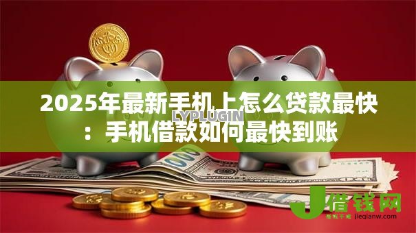 2025年最新手机上怎么贷款最快:手机借款如何最快到账 2025年最新手机上怎么贷款最快:手机借款如何最快到账