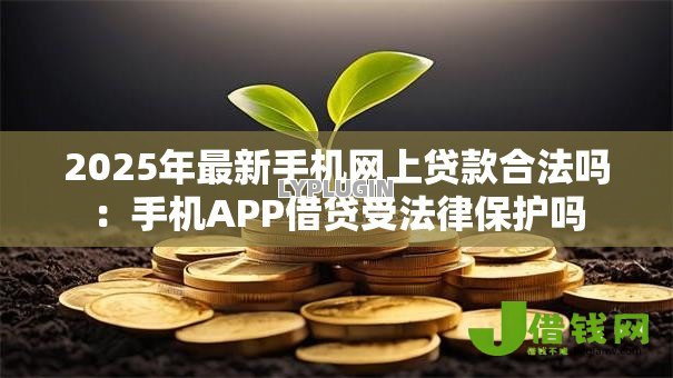 2025年最新手机网上贷款合法吗:手机APP借贷受法律保护吗 2025年最新手机网上贷款合法吗:手机APP借贷受法律保护吗