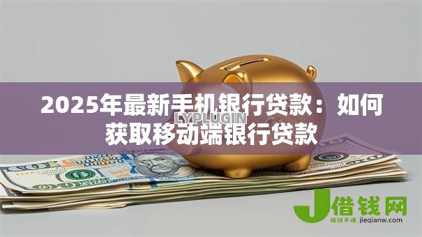 2025年最新手机银行贷款:如何获取移动端银行贷款 2025年最新手机银行贷款:如何获取移动端银行贷款