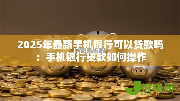 2025年最新手机银行可以贷款吗:手机银行贷款如何操作 2025年最新手机银行可以贷款吗:手机银行贷款如何操作