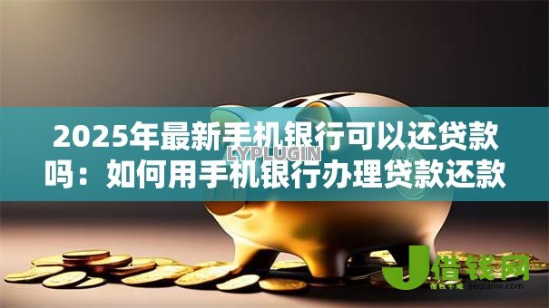 2025年最新手机银行可以还贷款吗:如何用手机银行办理贷款还款 2025年最新手机银行可以还贷款吗:如何用手机银行办理贷款还款