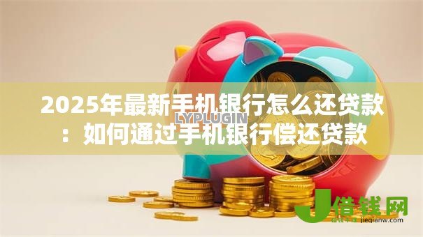 2025年最新手机银行怎么还贷款:如何通过手机银行偿还贷款 2025年最新手机银行怎么还贷款:如何通过手机银行偿还贷款