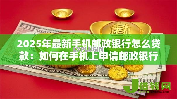 2025年最新手机邮政银行怎么贷款:如何在手机上申请邮政银行贷款 2025年最新手机邮政银行怎么贷款:如何在手机上申请邮政银行贷款