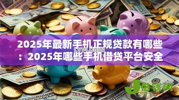 2025年最新手机正规贷款有哪些:2025年哪些手机借贷平台安全可靠 2025年最新手机正规贷款有哪些:2025年哪些手机借贷平台安全可靠