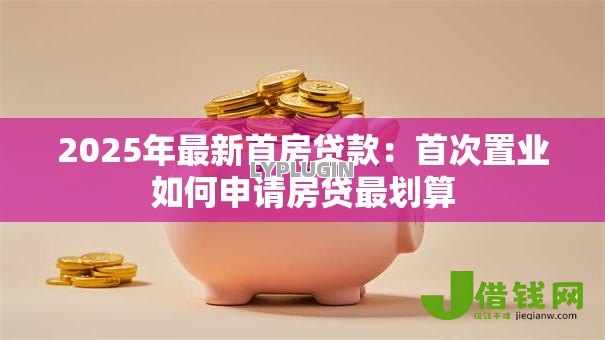 2025年最新首房贷款:首次置业如何申请房贷最划算 2025年最新首房贷款:首次置业如何申请房贷最划算