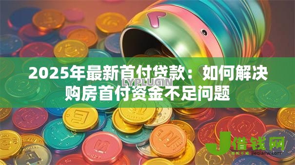 2025年最新首付贷款：如何解决购房首付资金不足问题