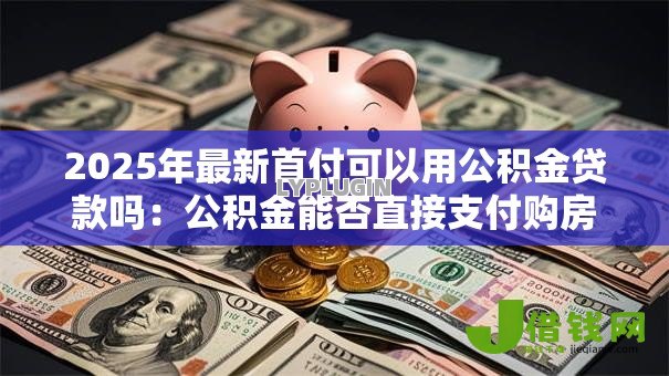 2025年最新首付可以用公积金贷款吗：公积金能否直接支付购房首付款