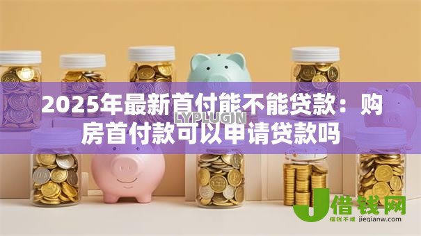 2025年最新首付能不能贷款：购房首付款可以申请贷款吗
