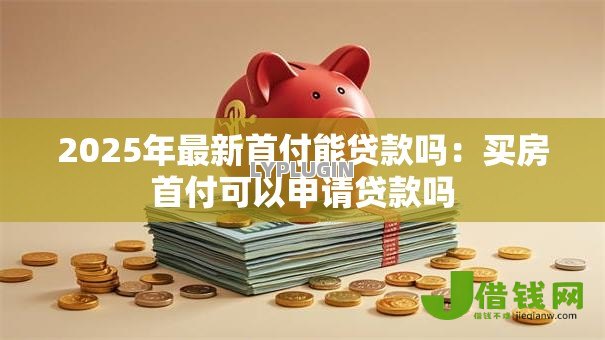 2025年最新首付能贷款吗:买房首付可以申请贷款吗 2025年最新首付能贷款吗:买房首付可以申请贷款吗