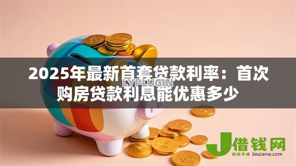 2025年最新首套贷款利率：首次购房贷款利息能优惠多少