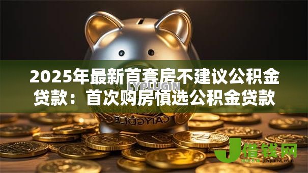 2025年最新首套房不建议公积金贷款:首次购房慎选公积金贷款的原因 2025年最新首套房不建议公积金贷款:首次购房慎选公积金贷款的原因