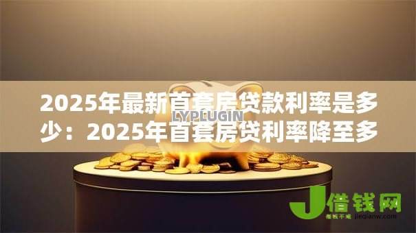 2025年最新首套房贷款利率是多少:2025年首套房贷利率降至多少了 2025年最新首套房贷款利率是多少:2025年首套房贷利率降至多少了