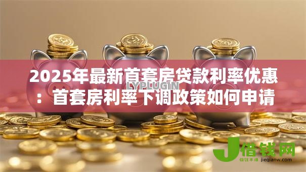 2025年最新首套房贷款利率优惠:首套房利率下调政策如何申请 2025年最新首套房贷款利率优惠:首套房利率下调政策如何申请