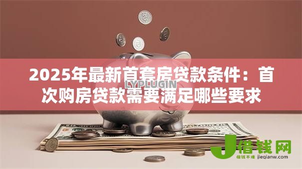 2025年最新首套房贷款条件：首次购房贷款需要满足哪些要求