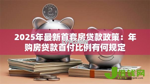 2025年最新首套房贷款政策：年购房贷款首付比例有何规定