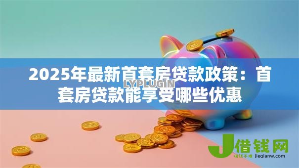 2025年最新首套房贷款政策:首套房贷款能享受哪些优惠 2025年最新首套房贷款政策:首套房贷款能享受哪些优惠