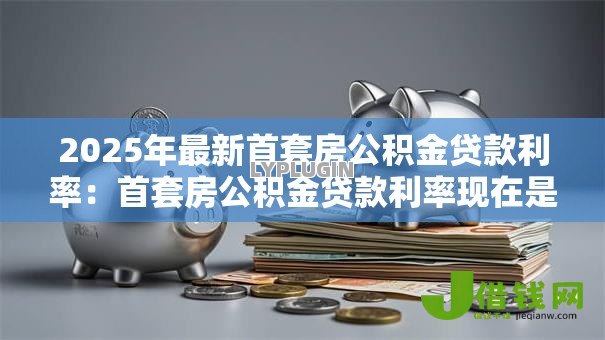 2025年最新首套房公积金贷款利率：首套房公积金贷款利率现在是多少