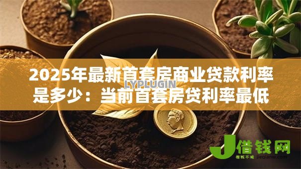 2025年最新首套房商业贷款利率是多少：当前首套房贷利率最低能到多少