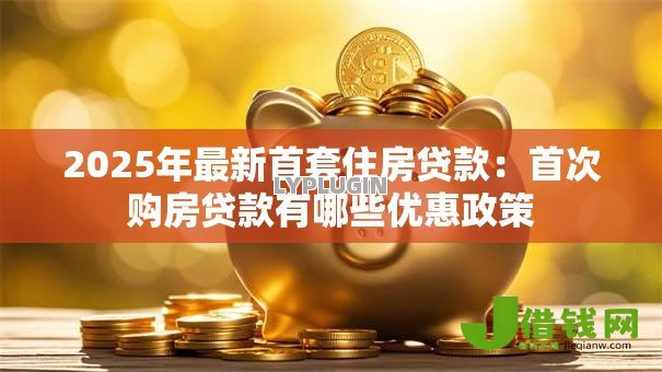 2025年最新首套住房贷款：首次购房贷款有哪些优惠政策