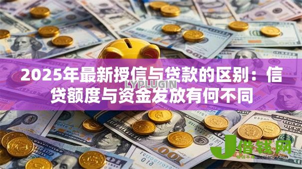 2025年最新授信与贷款的区别:信贷额度与资金发放有何不同 2025年最新授信与贷款的区别:信贷额度与资金发放有何不同