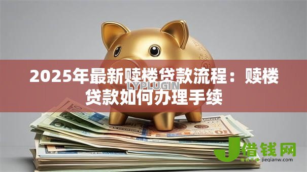 2025年最新赎楼贷款流程:赎楼贷款如何办理手续 2025年最新赎楼贷款流程:赎楼贷款如何办理手续