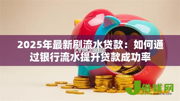 2025年最新刷流水贷款:如何通过银行流水提升贷款成功率 2025年最新刷流水贷款:如何通过银行流水提升贷款成功率