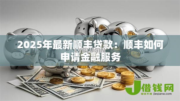 2025年最新顺丰贷款:顺丰如何申请金融服务 2025年最新顺丰贷款:顺丰如何申请金融服务