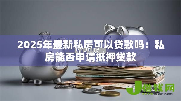 2025年最新私房可以贷款吗:私房能否申请抵押贷款 2025年最新私房可以贷款吗:私房能否申请抵押贷款